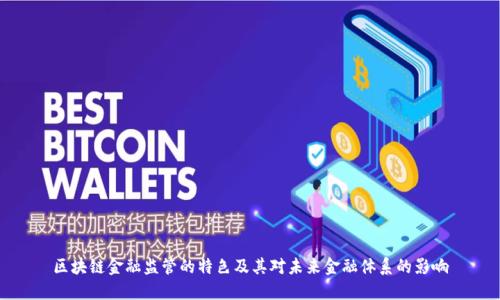区块链金融监管的特色及其对未来金融体系的影响
